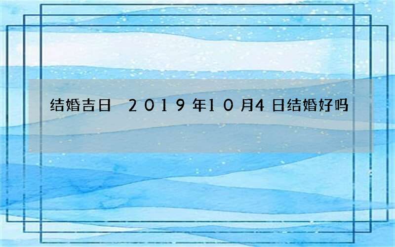 结婚吉日 2019年10月4日结婚好吗